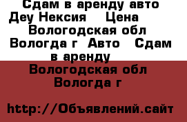 Сдам в аренду авто Деу Нексия. › Цена ­ 600 - Вологодская обл., Вологда г. Авто » Сдам в аренду   . Вологодская обл.,Вологда г.